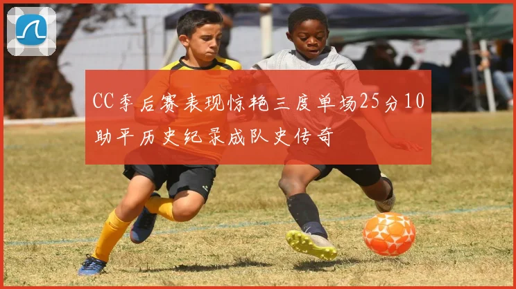 CC季后赛表现惊艳三度单场25分10助平历史纪录成队史传奇