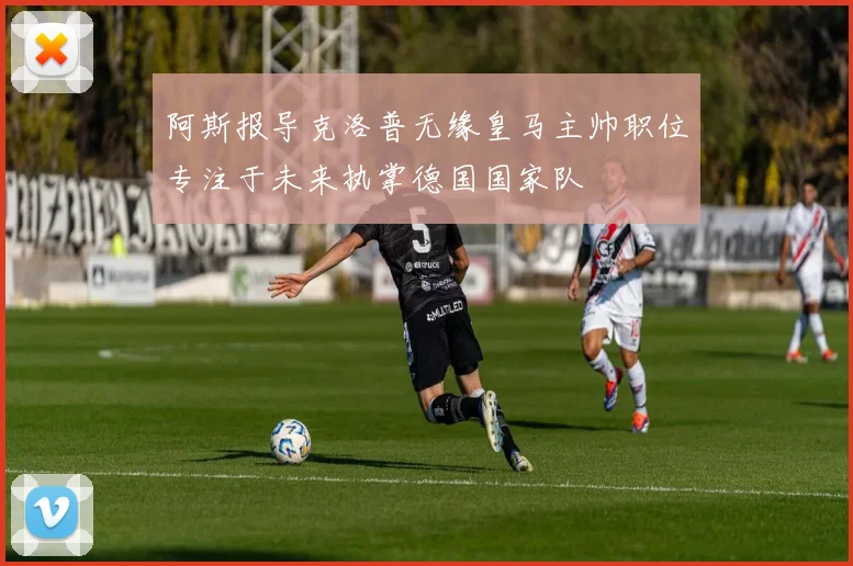 阿斯报导克洛普无缘皇马主帅职位专注于未来执掌德国国家队