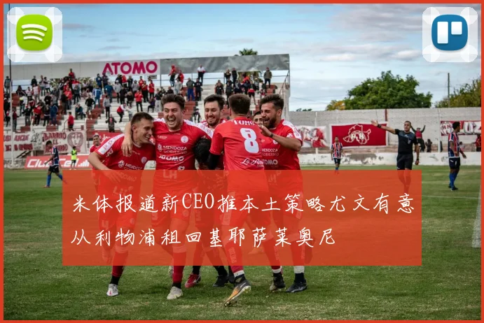 米体报道新CEO推本土策略尤文有意从利物浦租回基耶萨莱奥尼