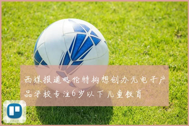 西媒报道略伦特构想创办无电子产品学校专注6岁以下儿童教育