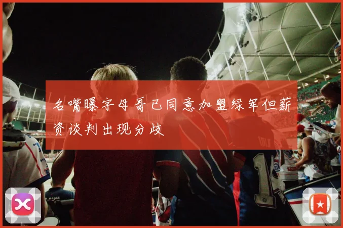 名嘴曝字母哥已同意加盟绿军但薪资谈判出现分歧
