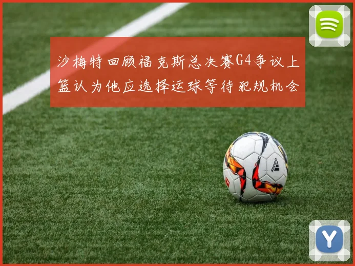 沙梅特回顾福克斯总决赛G4争议上篮认为他应选择运球等待犯规机会