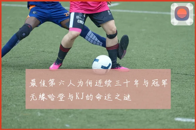 最佳第六人为何连续三十年与冠军无缘哈登与KJ的命运之谜