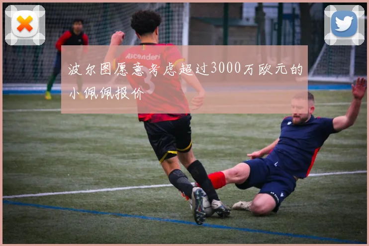 波尔图愿意考虑超过3000万欧元的小佩佩报价