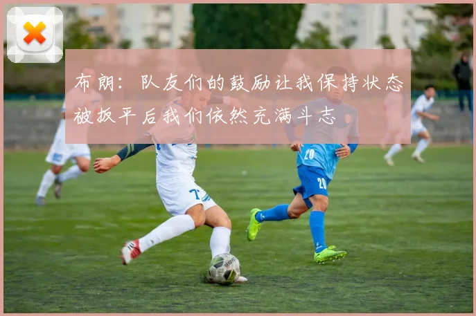 布朗：队友们的鼓励让我保持状态被扳平后我们依然充满斗志