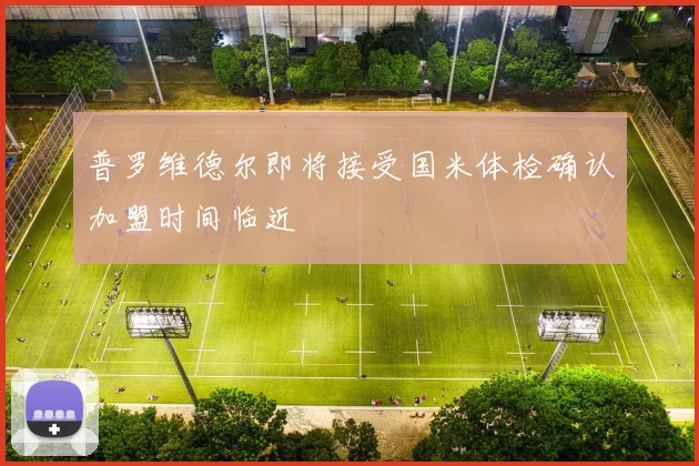 普罗维德尔即将接受国米体检确认加盟时间临近