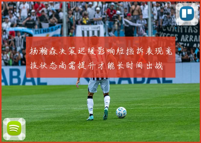 杨瀚森决策迟缓影响短挡拆表现竞技状态尚需提升才能长时间出战