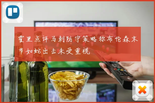 霍里点评马刺防守策略称布伦森末节如蛇出击未受重视