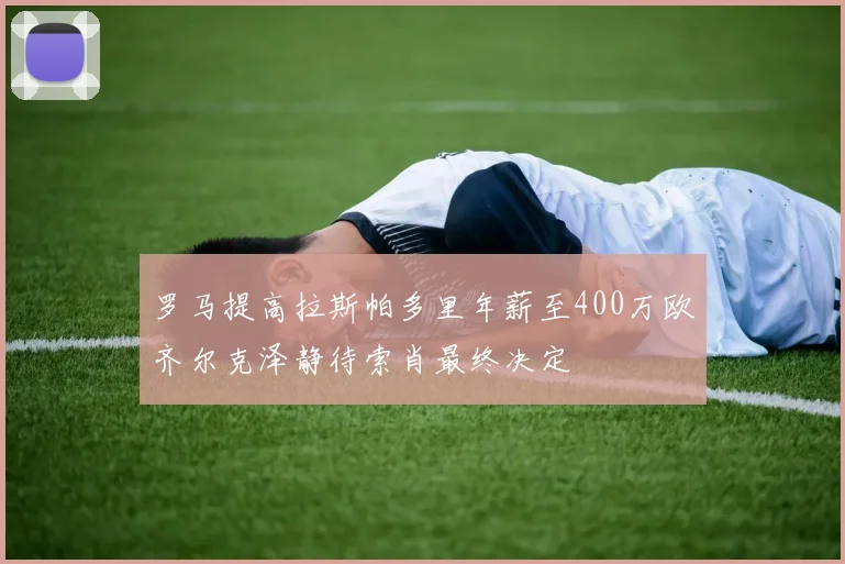 罗马提高拉斯帕多里年薪至400万欧齐尔克泽静待索肖最终决定