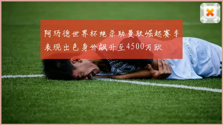 阿玛德世界杯绝杀助曼联崛起赛季表现出色身价飙升至4500万欧