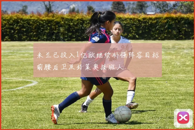 米兰已投入1亿欧继续补强阵容目标前腰后卫及好莱奥接班人