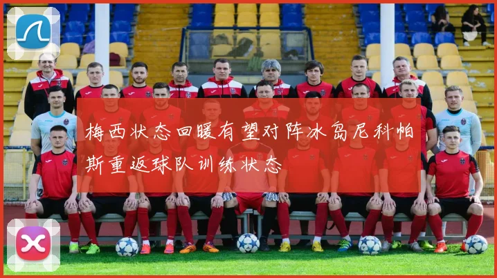 梅西状态回暖有望对阵冰岛尼科帕斯重返球队训练状态