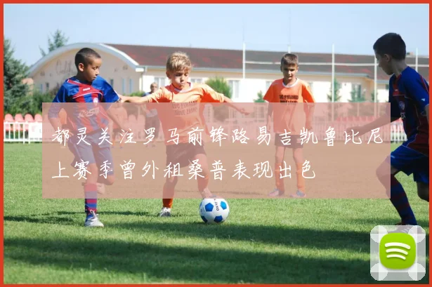 都灵关注罗马前锋路易吉凯鲁比尼上赛季曾外租桑普表现出色