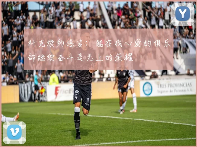 科克续约感言：能在我心爱的俱乐部继续奋斗是无上的荣耀