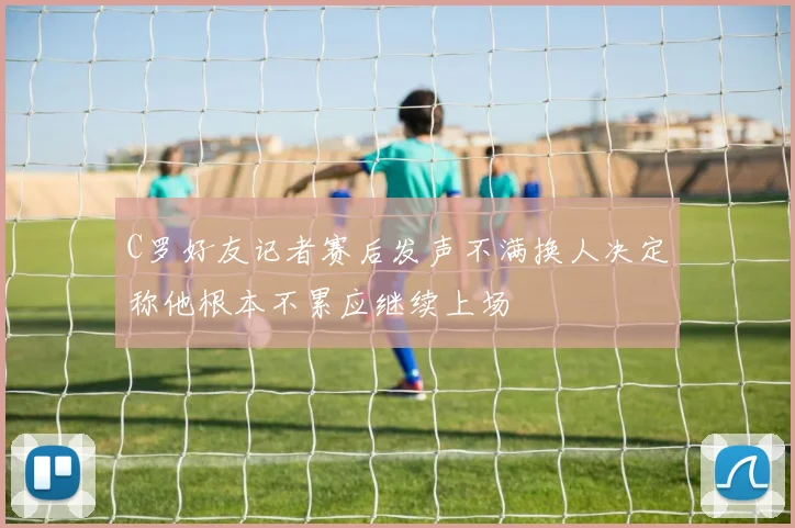 C罗好友记者赛后发声不满换人决定称他根本不累应继续上场