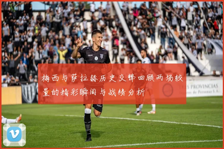 梅西与萨拉赫历史交锋回顾两场较量的精彩瞬间与战绩分析