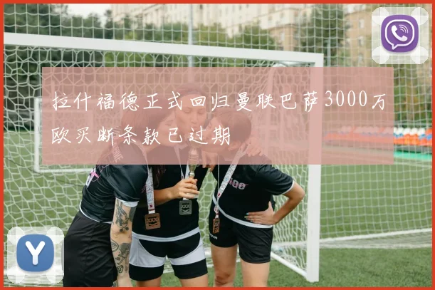 拉什福德正式回归曼联巴萨3000万欧买断条款已过期