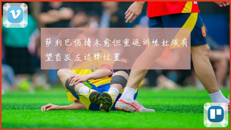 萨利巴伤情未愈但重返训练杜埃有望首发左边锋位置