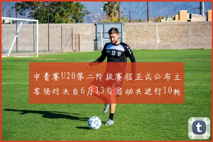 中青赛U20第二阶段赛程正式公布主客场对决自6月13日启动共进行10轮较量