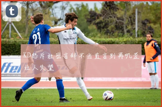 KD怒斥杜密言辞不当直言别再叽歪让人失望