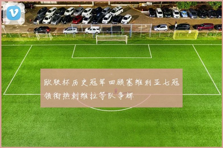 欧联杯历史冠军回顾塞维利亚七冠领衔热刺维拉等队争辉