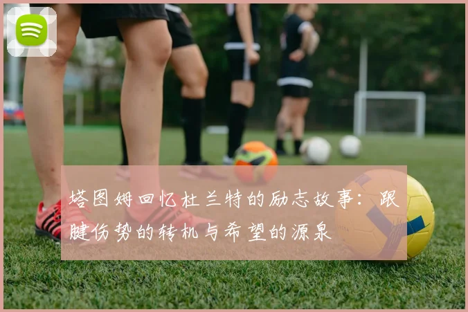 塔图姆回忆杜兰特的励志故事：跟腱伤势的转机与希望的源泉
