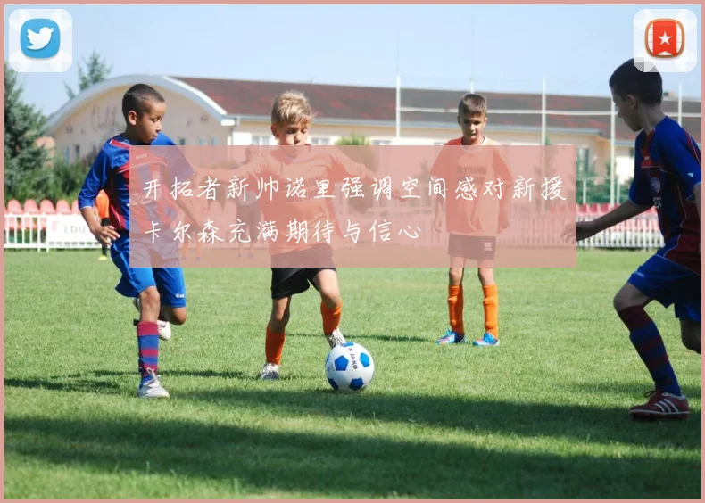 开拓者新帅诺里强调空间感对新援卡尔森充满期待与信心