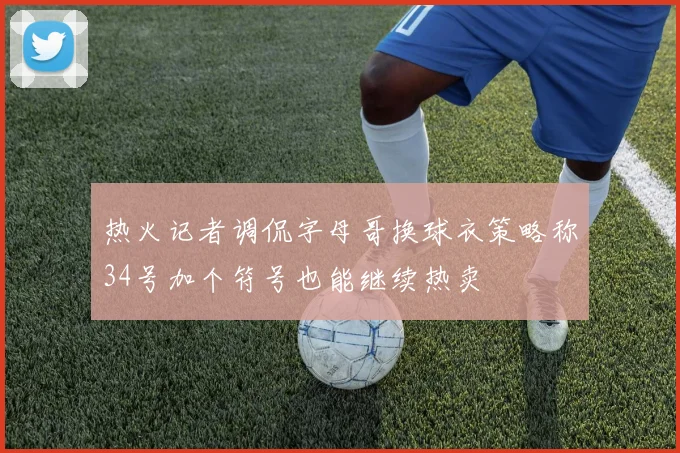 热火记者调侃字母哥换球衣策略称34号加个符号也能继续热卖