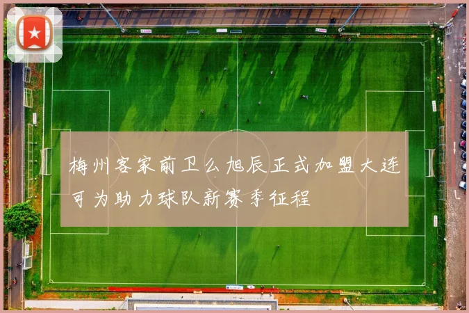 梅州客家前卫么旭辰正式加盟大连可为助力球队新赛季征程