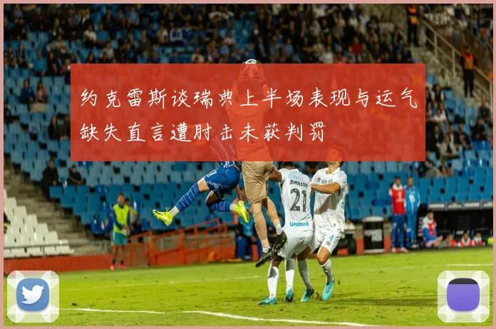 约克雷斯谈瑞典上半场表现与运气缺失直言遭肘击未获判罚